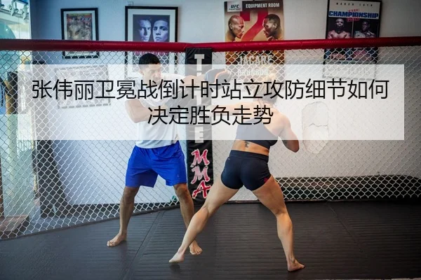 张伟丽卫冕战倒计时站立攻防细节如何决定胜负走势（kaiyun）