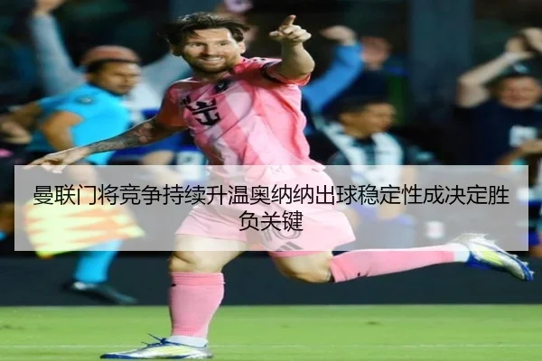 曼联门将竞争持续升温奥纳纳出球稳定性成决定胜负关键（kaiyun）