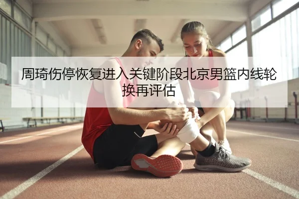 周琦伤停恢复进入关键阶段北京男篮内线轮换再评估（kaiyun）