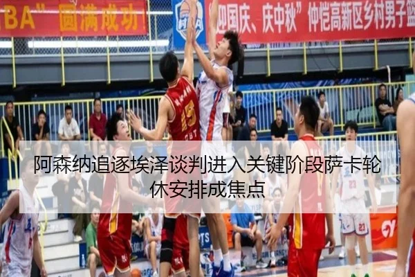 阿森纳追逐埃泽谈判进入关键阶段萨卡轮休安排成焦点（kaiyun）